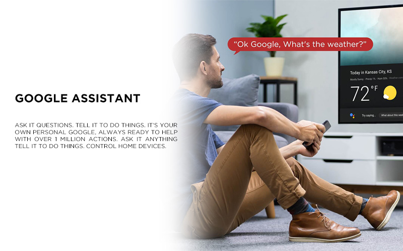 OK GOOGLE - Your TV is now more helpful than ever. Ask Google about the weather, sports scores, and more, and get answers right on screen. View and control your compatible smart home devices using your voice